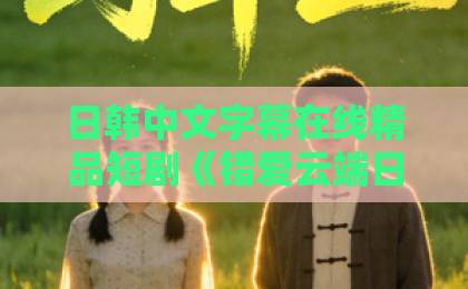 日韩中文字幕在线精品短剧《错爱云端日记》凭什么让人熬夜追？2026年观剧避坑与真香指南欧美日韩一区精品