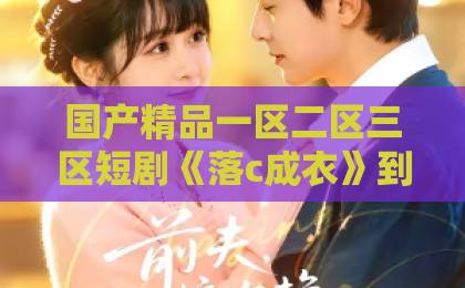 国产精品一区二区三区短剧《落c成衣》到底讲了什么？一篇说透剧情看点与追剧门道99精品国产高清一区二区麻豆