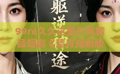 99re久久这里只有精品短剧《焚月短剧版》值得追吗？2026年竖屏古风虐恋的