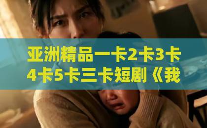 亚洲精品一卡2卡3卡4卡5卡三卡短剧《我家有乌鸦嘴宝宝》爆火背后：2026年最下饭的“反向带娃”神剧？大香伊人久久精品一区二区