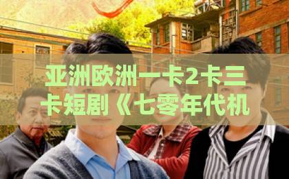 亚洲欧洲一卡2卡三卡短剧《七零年代机长对我日思夜想》凭啥让人上头？2026年追剧党真实观感+入坑指南欧美高跟鞋一区二区