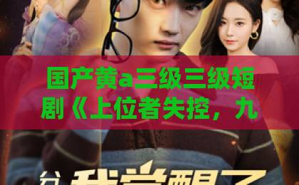 国产黄a三级三级短剧《上位者失控，九爷强势揽入怀》凭什么让人一集入坑？2026年追剧真实体验一区二区三区不卡免费视频