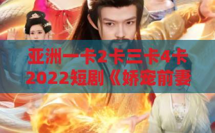 亚洲一卡2卡三卡4卡2022短剧《娇宠前妻》凭什么让人上头？2026年追剧党必看的爽点拆解与入坑指南精品卡一卡二卡三免费
