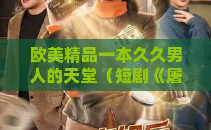 欧美精品一本久久男人的天堂(短剧《屠夫的温柔》39集)全集剧情速览!屠夫的温柔大结局,你看懂了吗?