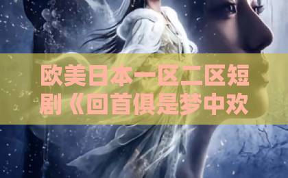 欧美日本一区二区短剧《回首俱是梦中欢》凭什么让人上头？2026年追剧前必看的真实观感与避坑指南中文日韩精品