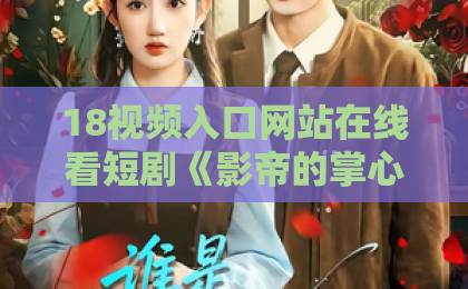 18视频入口网站在线看短剧《影帝的掌心娇是豪门千金》:2026年最上头的甜宠爽剧,凭什么让人一集入坑?91久久久精品国产