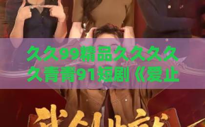 久久99精品久久久久久青青91短剧《爱止青梅》凭什么让人追到停不下来？2026年这部黑马剧的看点全解析日韩精品中文字