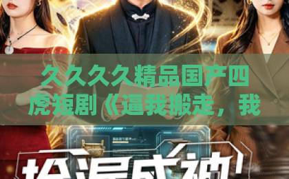 久久久久精品国产四虎短剧《逼我搬走，我反手送你个震天炮》（58集）！2026年必刷爽剧深度解析【震天炮】