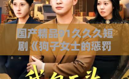 国产精品91久久久短剧《狗子女士的惩罚》：2026年最值得细品的人性反转剧？看完这篇再决定追不追亚洲精品tv久久久久久久久久