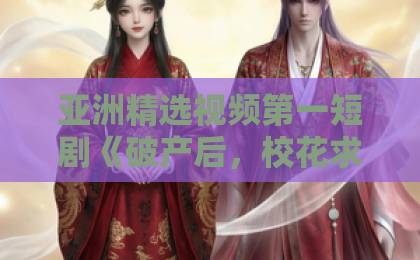 亚洲精选视频第一短剧《破产后,校花求我还债》爆火背后:2026年逆袭爽剧为何让人停不下来?欧美国产精品一区