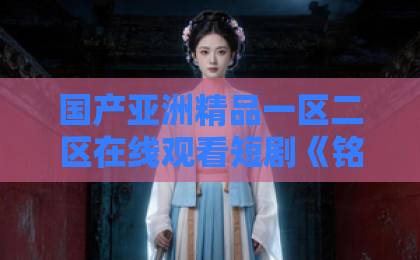 国产亚洲精品一区二区在线观看短剧《铭心短剧版》值得追吗？2026年口碑与看点全解析【铭心短剧版】国产精品久久久久蜜芽