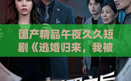 国产精品午夜久久短剧《逃婚归来，我被霸道千金宠上天》凭什么让人一集上头？2026年追剧真实体验与看点拆解久久精品日韩中文字幕