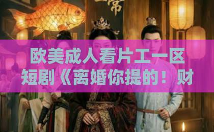 欧美成人看片工一区短剧《离婚你提的!财产我拿了》爆火背后:2026年女性财产觉醒的爽点与痛点亚洲精品卡一卡2卡3卡4卡