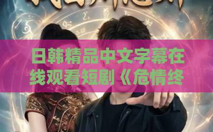 日韩精品中文字幕在线观看短剧《危情终章》凭什么让人一口气刷完？大结局伏笔与人物弧光全拆解日韩国产精品中文字幕