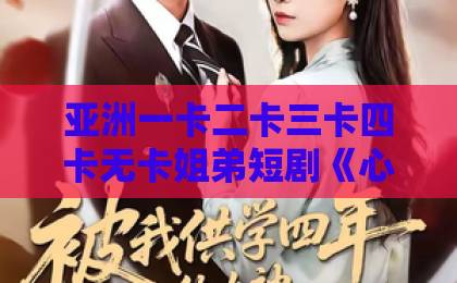亚洲一卡二卡三卡四卡无卡姐弟短剧《心声撩人，老公躺不住了》：2026年最让人上头的