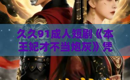 久久91成人短剧《本王妃才不当炮灰》凭什么让人追到停不下来？2026年下饭神剧拆解免费不卡国产九九99久久精品国精中文一线二线三线