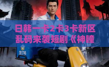 日韩一卡2卡3卡新区乱码来袭短剧《神瞳：我自辩忠奸》48集全解析！“神瞳”如何看穿人性？值得二刷吗？