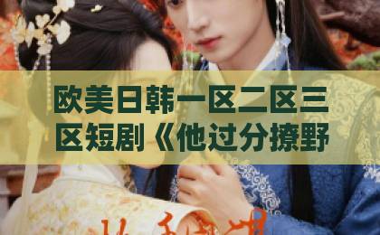 欧美日韩一区二区三区短剧《他过分撩野》凭什么让人上头?2026年追剧前必看的真实口碑与隐藏看点欧美亚洲一区二区三区