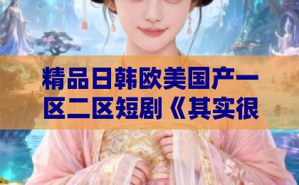 精品日韩欧美国产一区二区短剧《其实很爱你》凭什么让人上头？2026年追剧前必看的真实观感与隐藏细节国产精品亚洲综合色区韩国