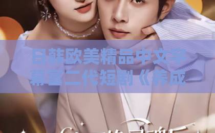 日韩欧美精品中文字幕富二代短剧《养成偏差》凭什么让人上头?拆解2026年这部黑马短剧的