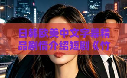 日韩欧美中文字幕精品剧情介绍短剧《竹马哭吧，这次我选天降》凭什么让人上头？2026年追剧党真实观感与入坑指南国产在线精品一区二区不卡麻豆