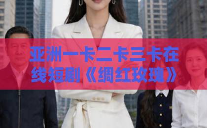 亚洲一卡二卡三卡在线短剧《绸红玫瑰》凭什么让人一集入坑?2026年这部黑马短剧的看点与争议全解析欧美日韩中文字幕一区二区