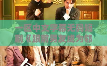 一区中文字幕无码短剧《跟前男友成为邻居后，他又争又抢》凭什么让人一集上头？2026年追剧真实体验国产欧美久久久精品影院