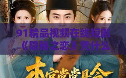 91精品视频在线短剧《隐秘之恋》凭什么让人一口气刷完?2026年这部黑马短剧的看点与争议全解析中日韩自贸区在哪里