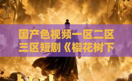 国产色视频一区二区三区短剧《樱花树下的重逢，是我生命的倒计时》（46集）：为何让千万观众泪崩？【樱花树下的重逢】深度解析