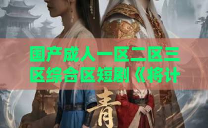 国产成人一区二区三区综合区短剧《将计就计》凭什么让人一集上头？拆解反套路爽点与追剧门道中文字幕日韩精品久