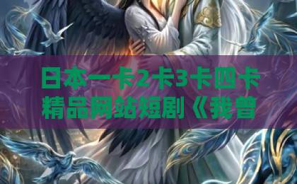 日本一卡2卡3卡四卡精品网站短剧《我曾为你赴深渊》值得追吗?2026年观剧避坑指南与真实口碑拆解国产欧美在线一区二区三区