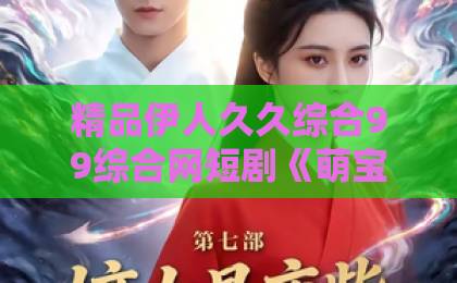 精品伊人久久综合99综合网短剧《萌宝认亲，豪门全员宠》（73集）：萌娃助攻，全员宠上天！【萌宝认亲】豪门甜宠剧推荐