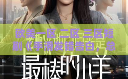 欧美一区 二区 三区短剧《手滑发错告白,总裁直接扛去领证》凭啥让人一口气刷完?2026年追剧实测久久是热频这里只精品