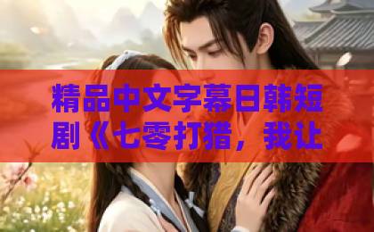 精品中文字幕日韩短剧《七零打猎,我让野猪排队撞树》(55集)——2026年必追的年代奇幻爽剧【七零打猎】体验猎户逆袭!