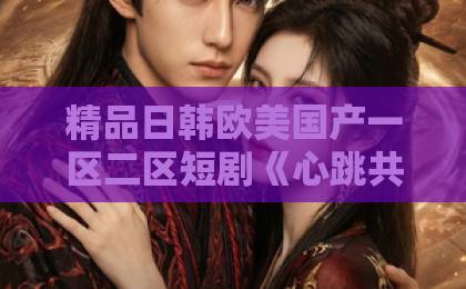 精品日韩欧美国产一区二区短剧《心跳共振》凭什么让人上头？2026年这部黑马剧的隐藏看点全解析欧美精品精品一区发布