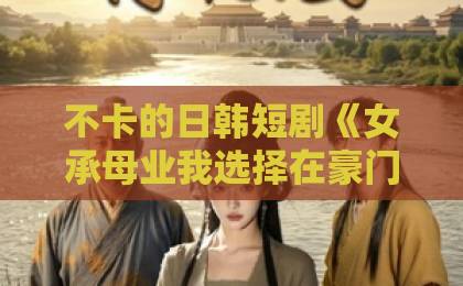 不卡的日韩短剧《女承母业我选择在豪门当保姆》：2026年反套路爽剧，为啥让人追到停不下来？日韩精品中文