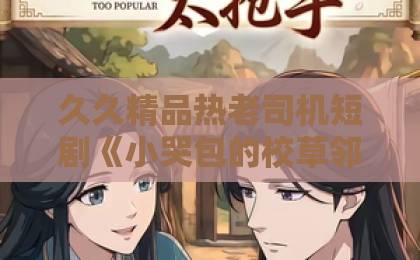 久久精品热老司机短剧《小哭包的校草邻居惊呆了》凭什么让人上头?2026年追剧党真实反馈与看点拆解国产黄a三级三级三