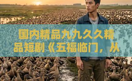 国内精品九九久久精品短剧《五福临门,从全球首富到金牌老舅》(60集) 深度拆解爆款密码【五福临门短剧】
