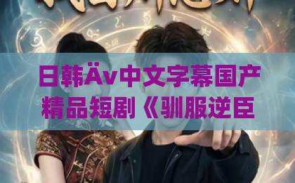 日韩Äv中文字幕国产精品短剧《驯服逆臣》凭什么让人上头？2026年这部黑马短剧的看点与隐藏细节全解析亚洲国产精品一卡二卡三卡