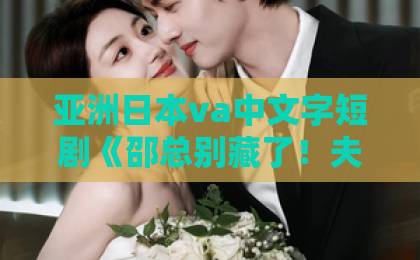 亚洲日本va中文字短剧《邵总别藏了!夫人看见你有新欢了》凭什么让人一集上头?2026年追剧党真实反馈来了日韩中文字幕精品久久