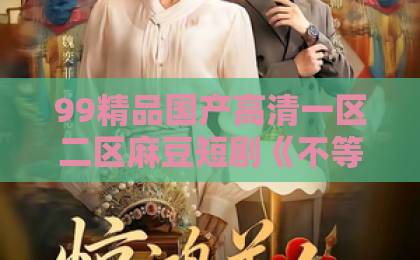99精品国产高清一区二区麻豆短剧《不等你了》凭什么让人上头？2026年追剧前必看的真实观感与避坑指南91精品综合久久久久m3u8