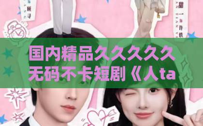 国内精品久久久久久无码不卡短剧《人ta专治不服3之将门捉婿》凭什么让人熬夜刷？2026年追剧实测+隐藏看点拆解99久久国产福利自产拍