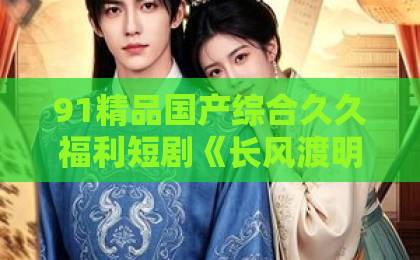 91精品国产综合久久福利短剧《长风渡明玥》（55集）全集追剧指南：剧情、角色与看点解析【短剧《长风渡明玥》】