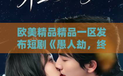 欧美精品精品一区发布短剧《愚人劫，终生悔》到底讲了什么？看完这篇再决定追不追（附真实观感）喜爱夜蒲3粤语版高清