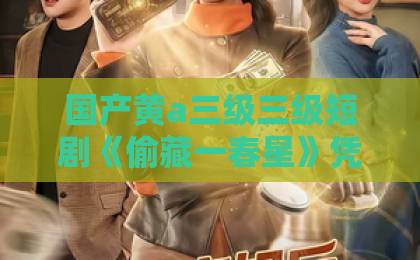 国产黄a三级三级短剧《偷藏一春星》凭什么让人上头?2026年追剧党必看的暗恋美学解析99久久久无码国产精品免费了