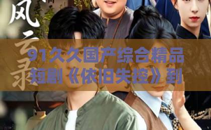 91久久国产综合精品短剧《依旧失控》到底凭什么让人一集接一集?2026年追剧党真实反馈与看点拆解大香蕉久久伊人电影在线免费不卡