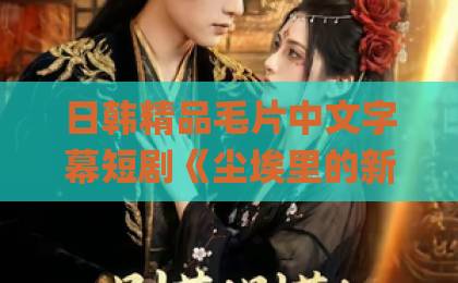 日韩精品毛片中文字幕短剧《尘埃里的新生》凭什么让人一集上头?2026年值得细品的逆袭故事伊人久久大香线蕉Äv成人