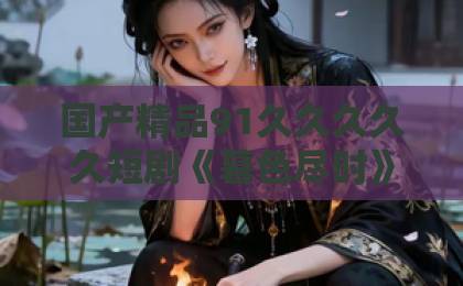 国产精品91久久久久久短剧《暮色尽时》凭什么让人上头？2026年追剧前必看的真实观感与避坑指南国产午夜福利在线在线免费不卡