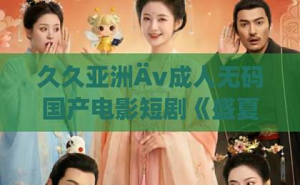 久久亚洲Äv成人无码国产电影短剧《盛夏告白》凭什么让人上头？2026年追剧前必看的真实观感与隐藏细节亚洲精品在线一卡