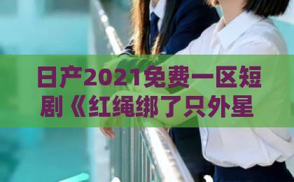 日产2021免费一区短剧《红绳绑了只外星喵》（59集）！为什么它让2026年观众欲罢不能？【红绳绑了只外星喵】完整解读